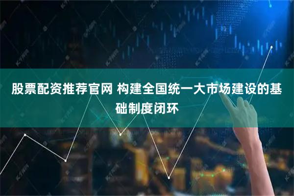 股票配资推荐官网 构建全国统一大市场建设的基础制度闭环