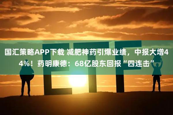 国汇策略APP下载 减肥神药引爆业绩,中报大增44%!药明康德:68亿股东回报“四连击”