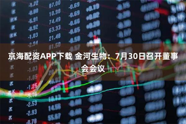 京海配资APP下载 金河生物：7月30日召开董事会会议