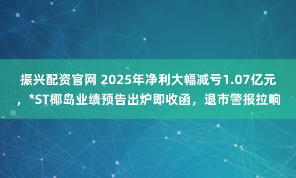 振兴配资官网 2025年净利大幅减亏1.07亿元，*ST椰岛业绩预告出炉即收函，退市警报拉响