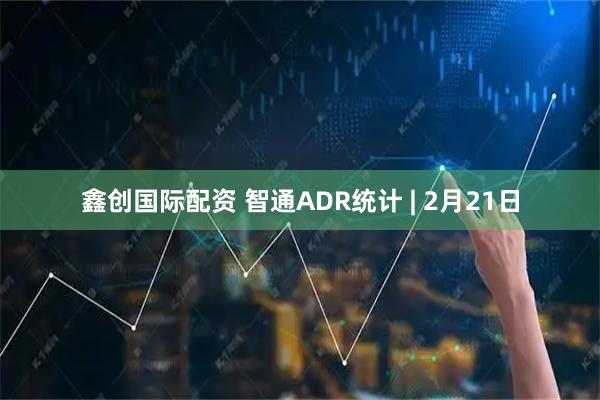 鑫创国际配资 智通ADR统计 | 2月21日
