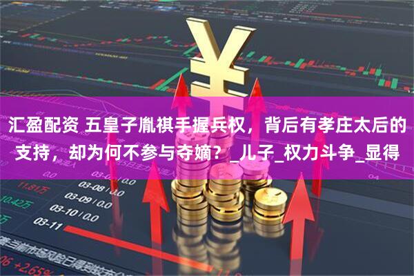 汇盈配资 五皇子胤祺手握兵权，背后有孝庄太后的支持，却为何不参与夺嫡？_儿子_权力斗争_显得