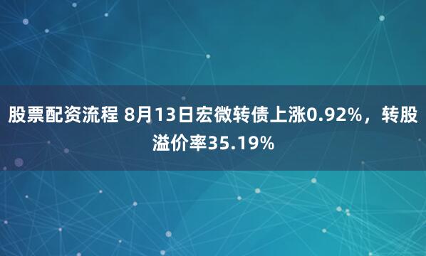 股票配资流程 8月13日宏微转债上涨0.92%,转股溢价率35.19%