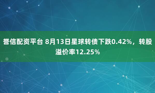 誉信配资平台 8月13日星球转债下跌0.42%,转股溢价率12.25%