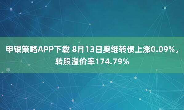 申银策略APP下载 8月13日奥维转债上涨0.09%，转股溢价率174.79%