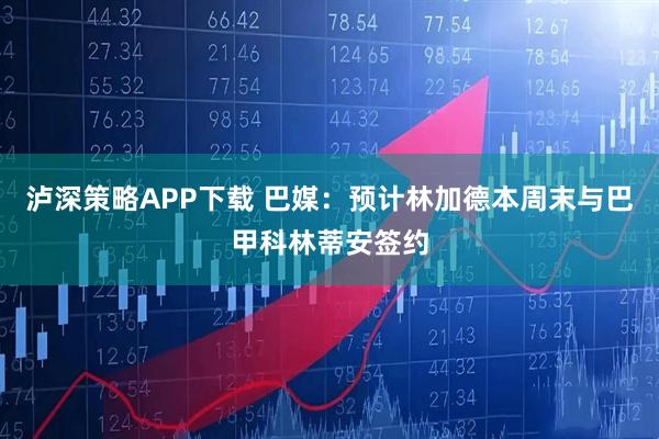 泸深策略APP下载 巴媒:预计林加德本周末与巴甲科林蒂安签约