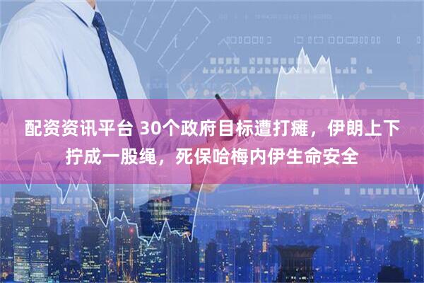 配资资讯平台 30个政府目标遭打瘫,伊朗上下拧成一股绳,死保哈梅内伊生命安全