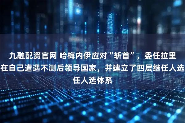 九融配资官网 哈梅内伊应对“斩首”，委任拉里贾尼在自己遭遇不测后领导国家，并建立了四层继任人选体系