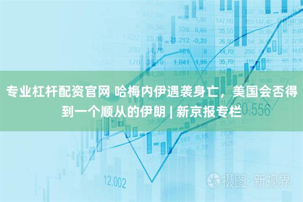 专业杠杆配资官网 哈梅内伊遇袭身亡,美国会否得到一个顺从的伊朗 | 新京报专栏