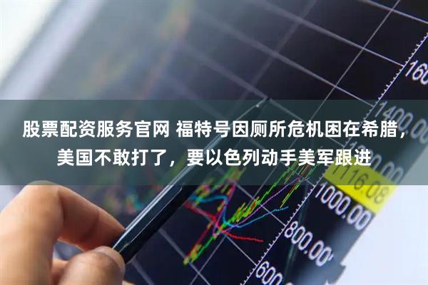 股票配资服务官网 福特号因厕所危机困在希腊，美国不敢打了，要以色列动手美军跟进