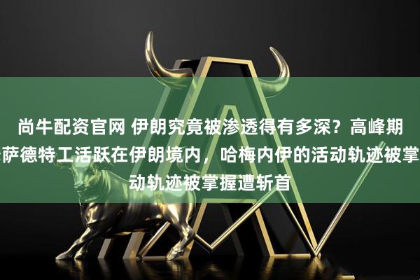 尚牛配资官网 伊朗究竟被渗透得有多深？高峰期数百名摩萨德特工活跃在伊朗境内，哈梅内伊的活动轨迹被掌握遭斩首