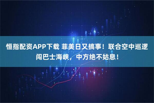 恒指配资APP下载 菲美日又搞事!联合空中巡逻闯巴士海峡,中方绝不姑息!