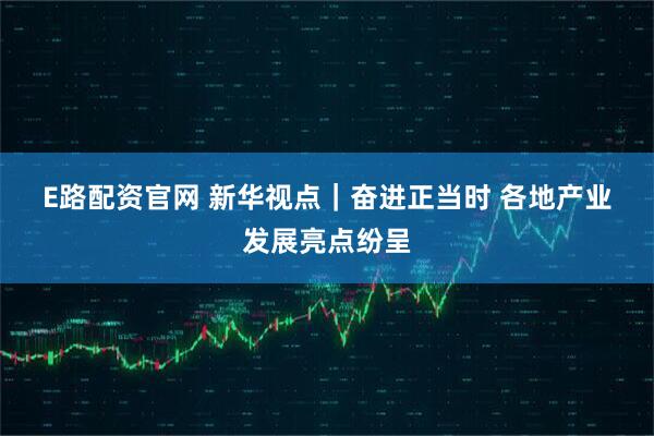 E路配资官网 新华视点｜奋进正当时 各地产业发展亮点纷呈