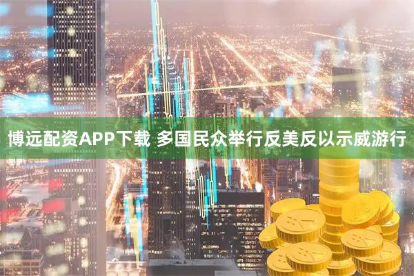 博远配资APP下载 多国民众举行反美反以示威游行