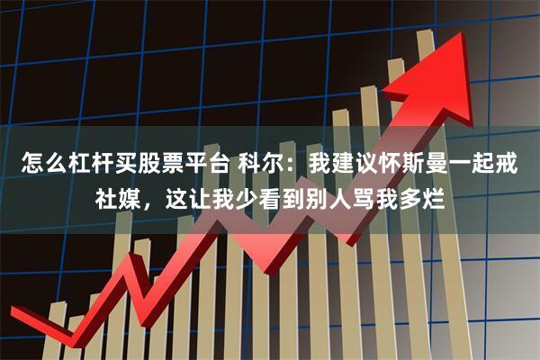 怎么杠杆买股票平台 科尔：我建议怀斯曼一起戒社媒，这让我少看到别人骂我多烂