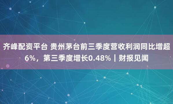齐峰配资平台 贵州茅台前三季度营收利润同比增超6%,第三季度增长0.48%|财报见闻