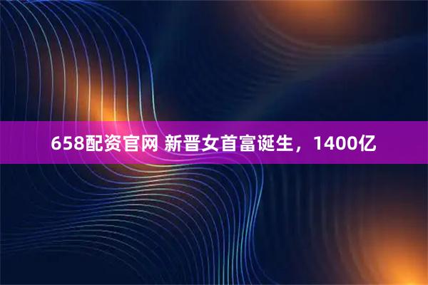 658配资官网 新晋女首富诞生，1400亿