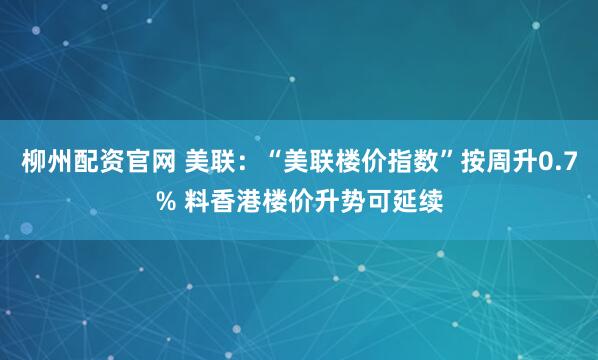 柳州配资官网 美联：“美联楼价指数”按周升0.7% 料香港楼价升势可延续