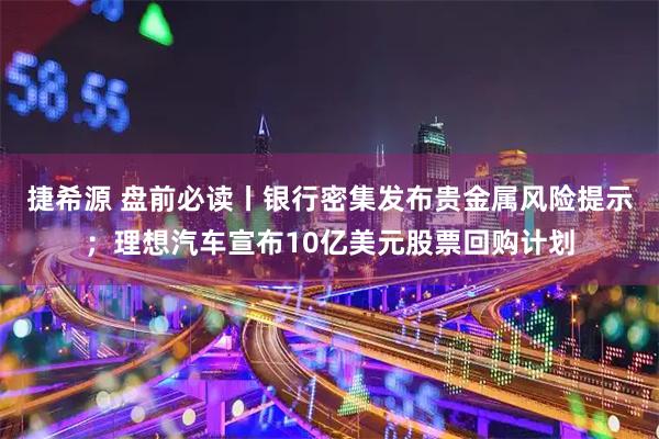 捷希源 盘前必读丨银行密集发布贵金属风险提示;理想汽车宣布10亿美元股票回购计划