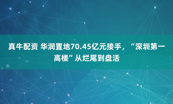 真牛配资 华润置地70.45亿元接手，“深圳第一高楼”从烂尾到盘活