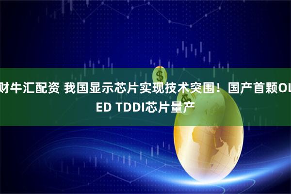 财牛汇配资 我国显示芯片实现技术突围！国产首颗OLED TDDI芯片量产