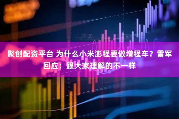 聚创配资平台 为什么小米澎程要做增程车？雷军回应：跟大家理解的不一样
