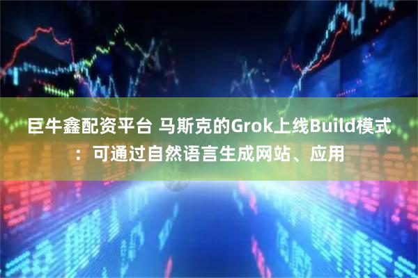 巨牛鑫配资平台 马斯克的Grok上线Build模式：可通过自然语言生成网站、应用